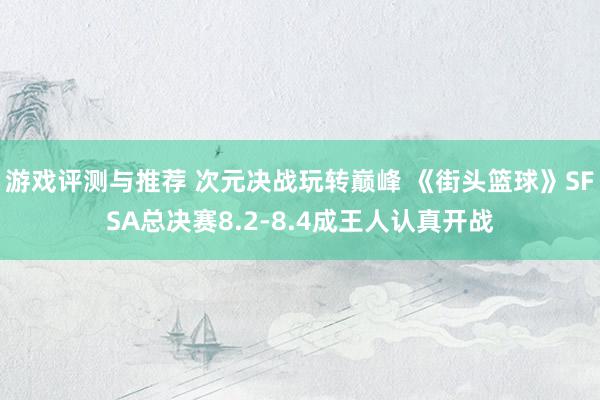 游戏评测与推荐 次元决战玩转巅峰 《街头篮球》SFSA总决赛8.2-8.4成王人认真开战