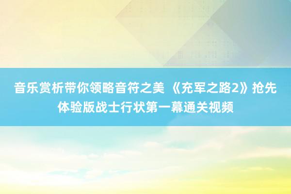 音乐赏析带你领略音符之美 《充军之路2》抢先体验版战士行状第一幕通关视频