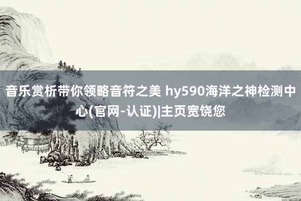 音乐赏析带你领略音符之美 hy590海洋之神检测中心(官网-认证)|主页宽饶您