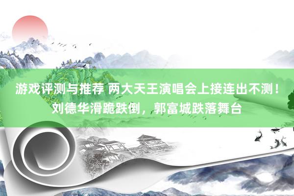 游戏评测与推荐 两大天王演唱会上接连出不测！刘德华滑跪跌倒，郭富城跌落舞台