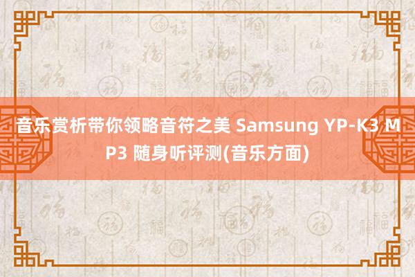 音乐赏析带你领略音符之美 Samsung YP-K3 MP3 随身听评测(音乐方面)