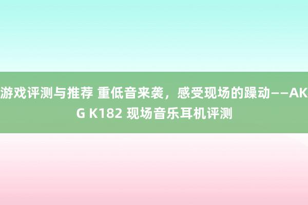 游戏评测与推荐 重低音来袭，感受现场的躁动——AKG K182 现场音乐耳机评测