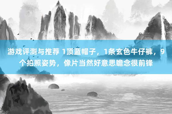 游戏评测与推荐 1顶蓝帽子，1条玄色牛仔裤，9个拍照姿势，像片当然好意思瞻念很前锋