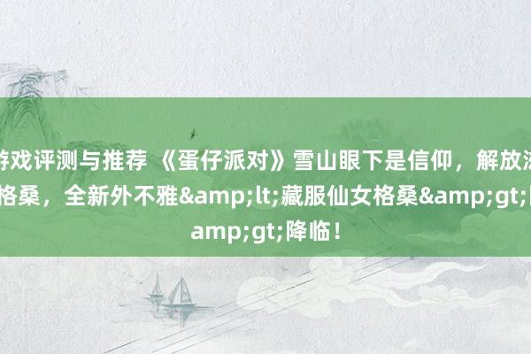 游戏评测与推荐 《蛋仔派对》雪山眼下是信仰，解放滋长是格桑，全新外不雅&lt;藏服仙女格桑&gt;降临！