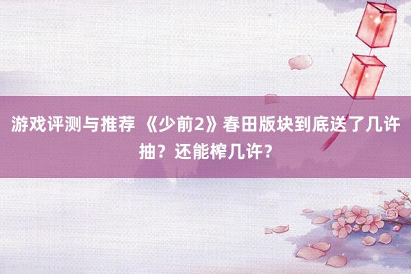 游戏评测与推荐 《少前2》春田版块到底送了几许抽？还能榨几许？