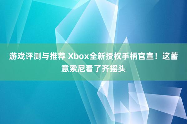 游戏评测与推荐 Xbox全新授权手柄官宣！这蓄意索尼看了齐摇头