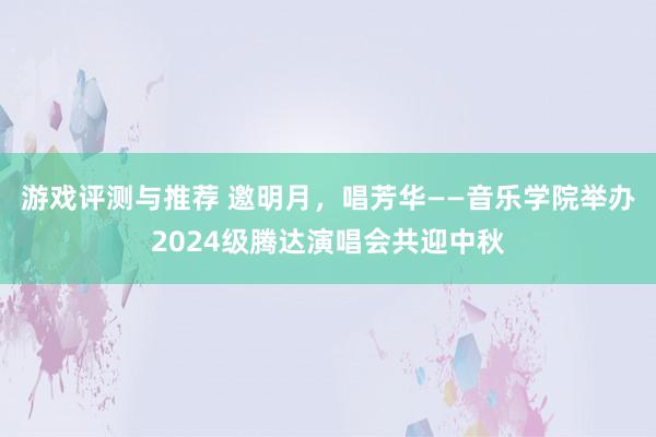 游戏评测与推荐 邀明月，唱芳华——音乐学院举办2024级腾达演唱会共迎中秋