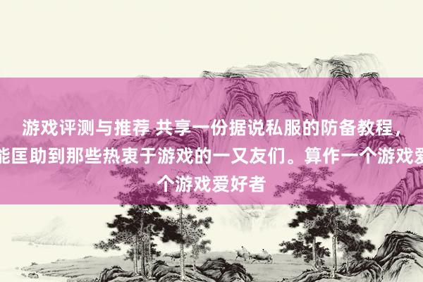 游戏评测与推荐 共享一份据说私服的防备教程，但愿能匡助到那些热衷于游戏的一又友们。算作一个游戏爱好者