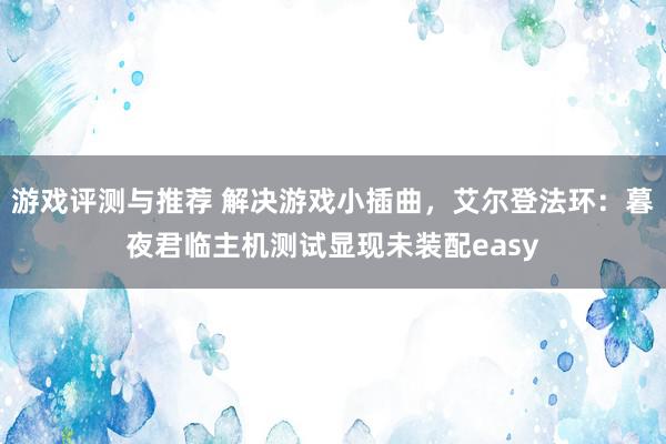 游戏评测与推荐 解决游戏小插曲，艾尔登法环：暮夜君临主机测试显现未装配easy