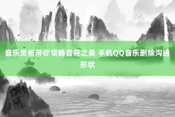 音乐赏析带你领略音符之美 手机QQ音乐删除沟通形状