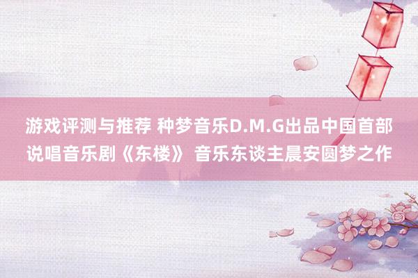 游戏评测与推荐 种梦音乐D.M.G出品中国首部说唱音乐剧《东楼》 音乐东谈主晨安圆梦之作