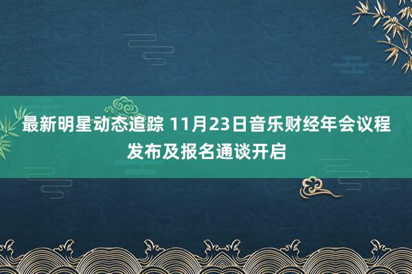 最新明星动态追踪 11月23日音乐财经年会议程发布及报名通谈开启