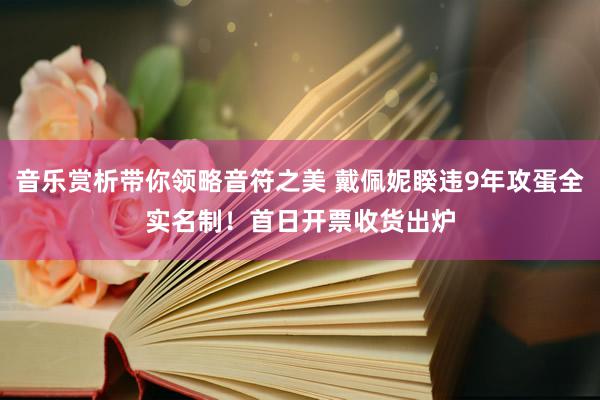 音乐赏析带你领略音符之美 戴佩妮睽违9年攻蛋全实名制！　首日开票收货出炉