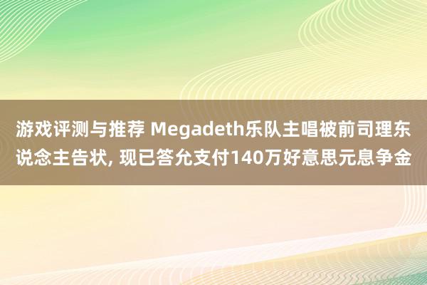 游戏评测与推荐 Megadeth乐队主唱被前司理东说念主告状, 现已答允支付140万好意思元息争金