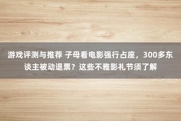 游戏评测与推荐 子母看电影强行占座，300多东谈主被动退票？这些不雅影礼节须了解