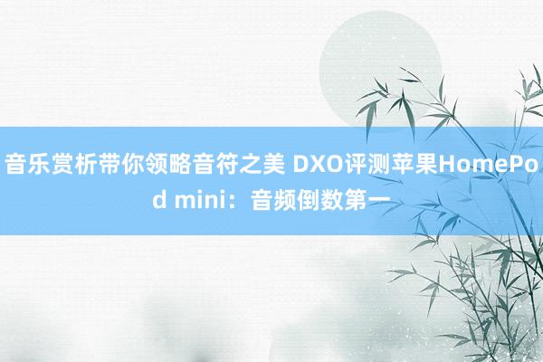 音乐赏析带你领略音符之美 DXO评测苹果HomePod mini：音频倒数第一