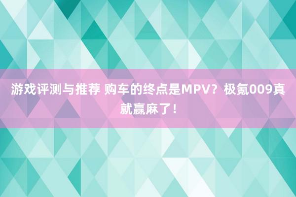 游戏评测与推荐 购车的终点是MPV？极氪009真就赢麻了！