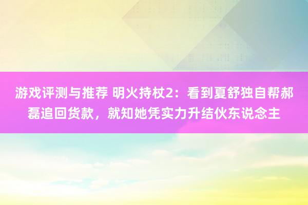 游戏评测与推荐 明火持杖2：看到夏舒独自帮郝磊追回货款，就知她凭实力升结伙东说念主