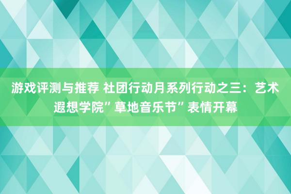 游戏评测与推荐 社团行动月系列行动之三：艺术遐想学院”草地音乐节”表情开幕