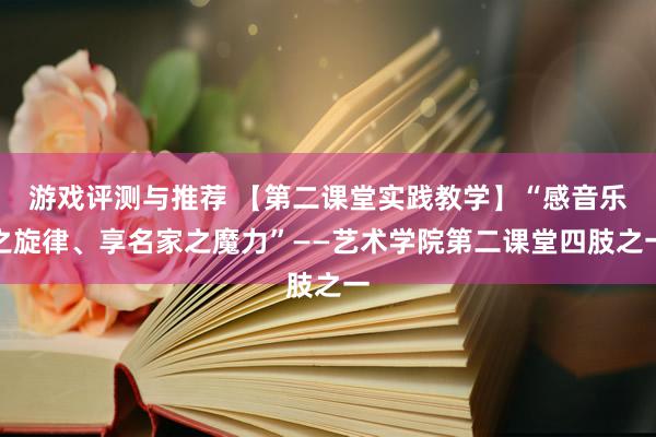 游戏评测与推荐 【第二课堂实践教学】“感音乐之旋律、享名家之魔力”——艺术学院第二课堂四肢之一