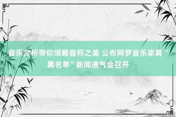 音乐赏析带你领略音符之美 公布网罗音乐家具“黑名单”新闻通气会召开