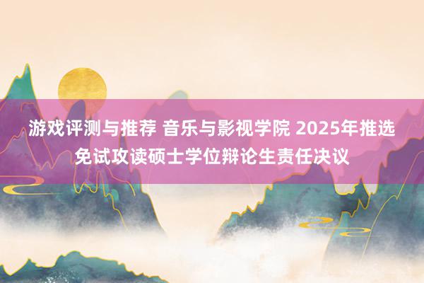 游戏评测与推荐 音乐与影视学院 2025年推选免试攻读硕士学位辩论生责任决议