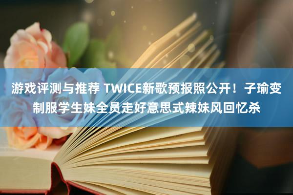 游戏评测与推荐 TWICE新歌预报照公开！子瑜变制服学生妹　全员走好意思式辣妹风回忆杀