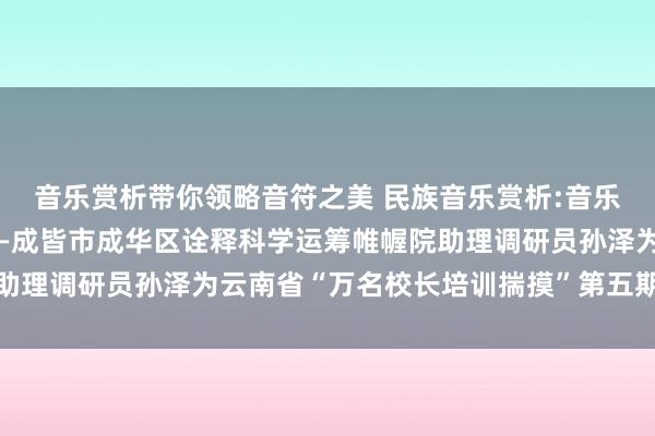 音乐赏析带你领略音符之美 民族音乐赏析:音乐成就诠释东说念主生——成皆市成华区诠释科学运筹帷幄院助理调研员孙泽为云南省“万名校长培训揣摸”第五期学员讲课