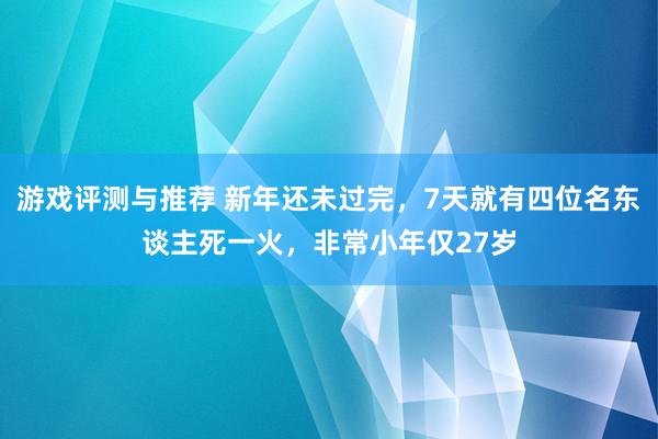 游戏评测与推荐 新年还未过完，7天就有四位名东谈主死一火，非常小年仅27岁