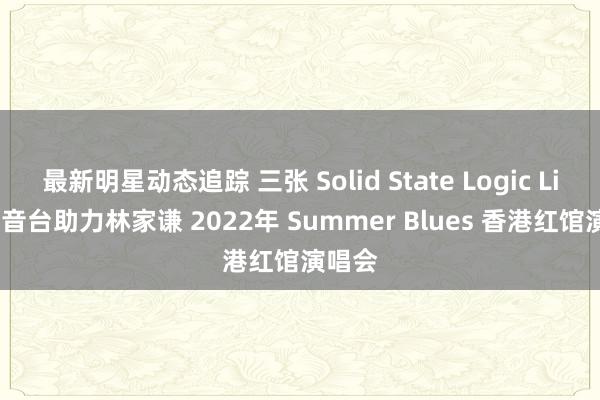 最新明星动态追踪 三张 Solid State Logic Live 调音台助力林家谦 2022年 Summer Blues 香港红馆演唱会