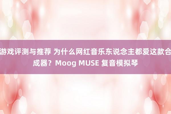 游戏评测与推荐 为什么网红音乐东说念主都爱这款合成器？Moog MUSE 复音模拟琴