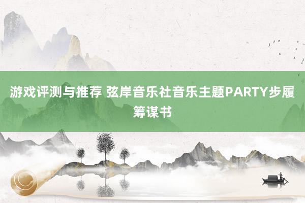 游戏评测与推荐 弦岸音乐社音乐主题PARTY步履筹谋书