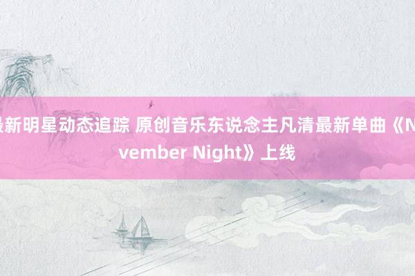 最新明星动态追踪 原创音乐东说念主凡清最新单曲《November Night》上线