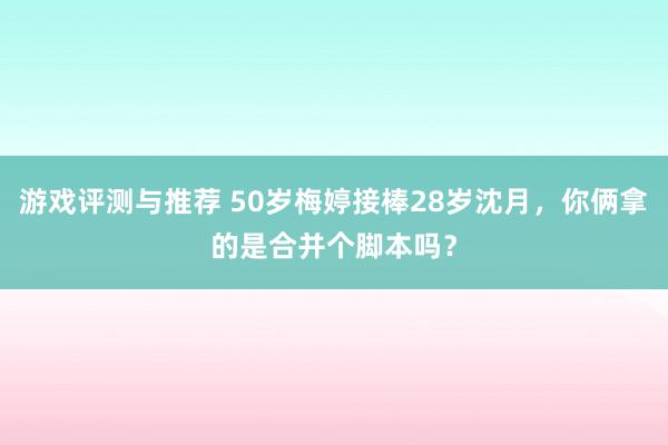 游戏评测与推荐 50岁梅婷接棒28岁沈月，你俩拿的是合并个脚本吗？