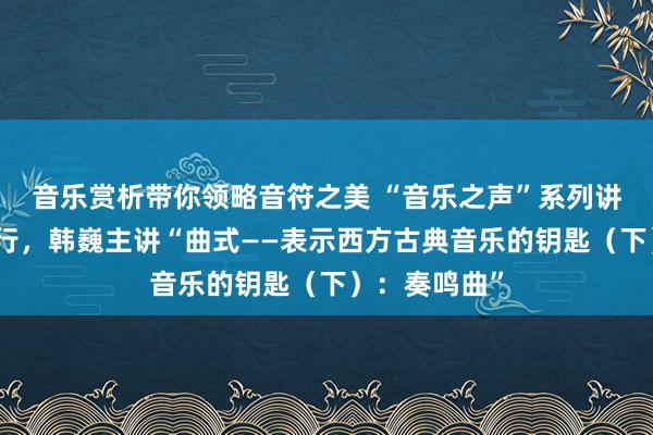 音乐赏析带你领略音符之美 “音乐之声”系列讲座第五讲举行，韩巍主讲“曲式——表示西方古典音乐的钥匙（下）：奏鸣曲”