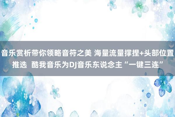 音乐赏析带你领略音符之美 海量流量撑捏+头部位置推选  酷我音乐为DJ音乐东说念主“一键三连”