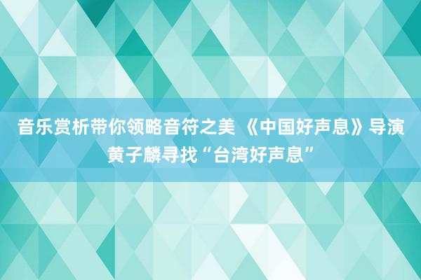 音乐赏析带你领略音符之美 《中国好声息》导演黄子麟寻找“台湾好声息”