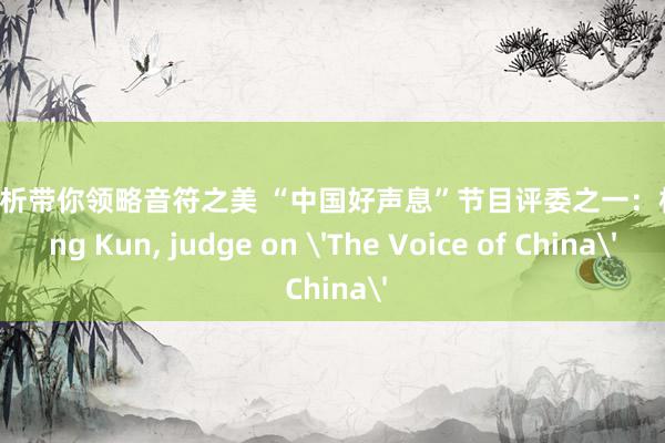 音乐赏析带你领略音符之美 “中国好声息”节目评委之一：杨坤Yang Kun, judge on 'The Voice of China'