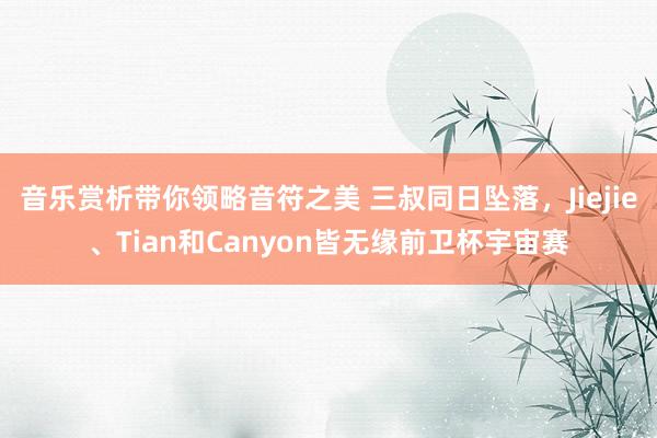 音乐赏析带你领略音符之美 三叔同日坠落，Jiejie、Tian和Canyon皆无缘前卫杯宇宙赛