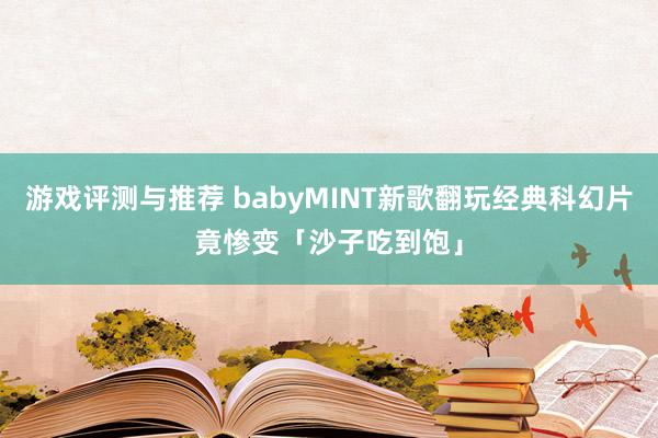 游戏评测与推荐 babyMINT新歌翻玩经典科幻片　竟惨变「沙子吃到饱」