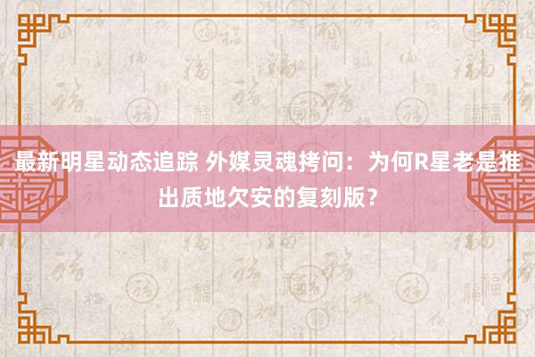 最新明星动态追踪 外媒灵魂拷问：为何R星老是推出质地欠安的复刻版？