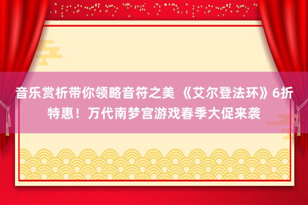 音乐赏析带你领略音符之美 《艾尔登法环》6折特惠！万代南梦宫游戏春季大促来袭