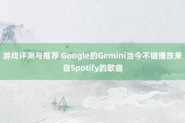 游戏评测与推荐 Google的Gemini当今不错播放来自Spotify的歌曲