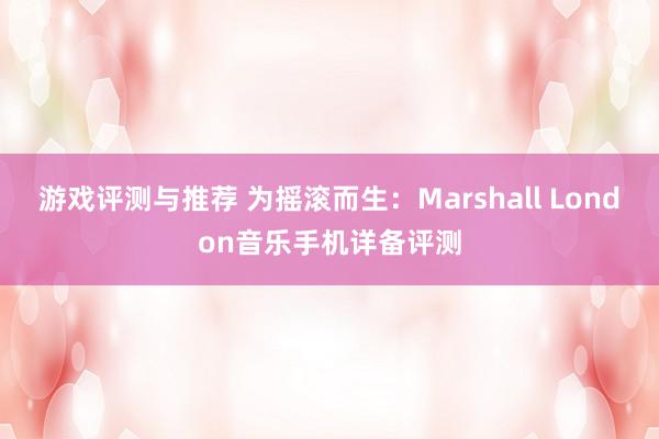 游戏评测与推荐 为摇滚而生：Marshall London音乐手机详备评测