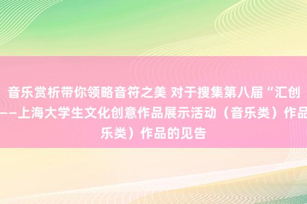 音乐赏析带你领略音符之美 对于搜集第八届“汇创芳华” ——上海大学生文化创意作品展示活动（音乐类）作品的见告